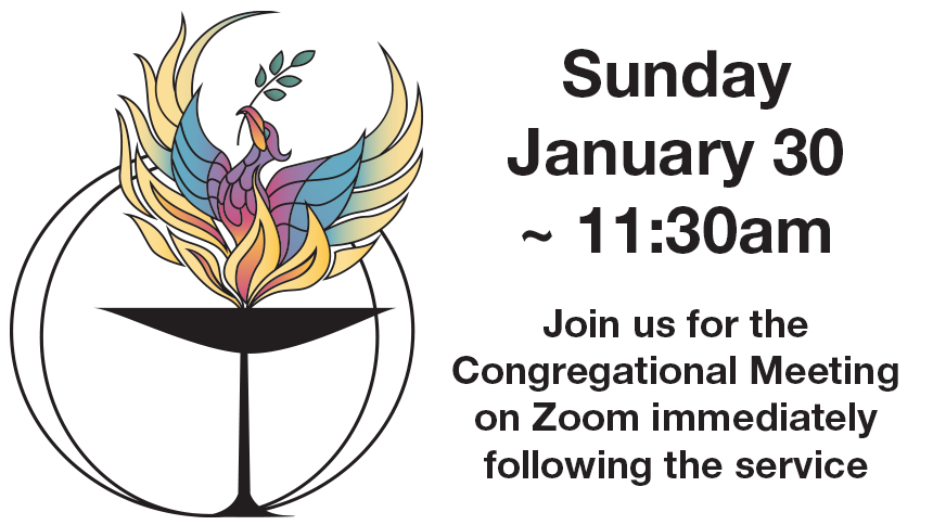Sunday January 30 ~ 11:30am Join us for the Congregational Meeting on Zoom immediately following the service